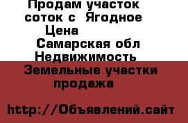 Продам участок 15 соток с. Ягодное. › Цена ­ 670 000 - Самарская обл. Недвижимость » Земельные участки продажа   